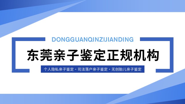 东莞靠谱办理司法亲子鉴定的机构大全(附2025全新)